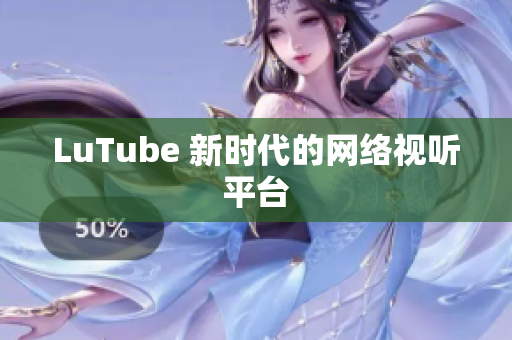 LuTube 新时代的网络视听平台