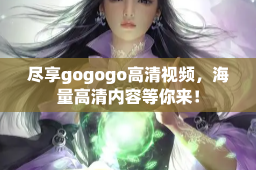 尽享gogogo高清视频，海量高清内容等你来！