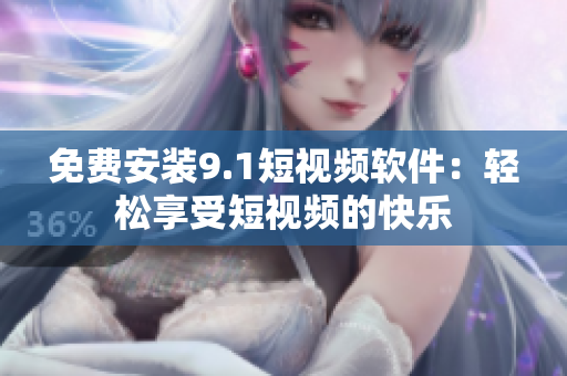 免费安装9.1短视频软件：轻松享受短视频的快乐