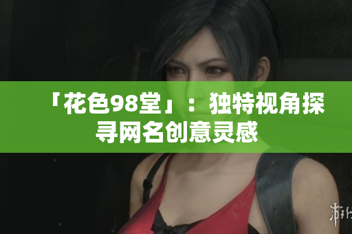 「花色98堂」：独特视角探寻网名创意灵感