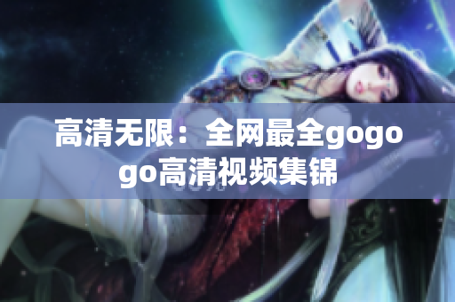 高清无限：全网最全gogogo高清视频集锦