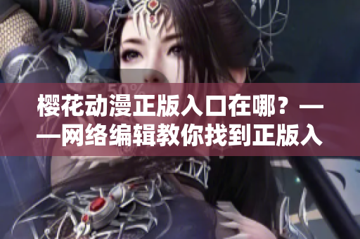 樱花动漫正版入口在哪？——网络编辑教你找到正版入口