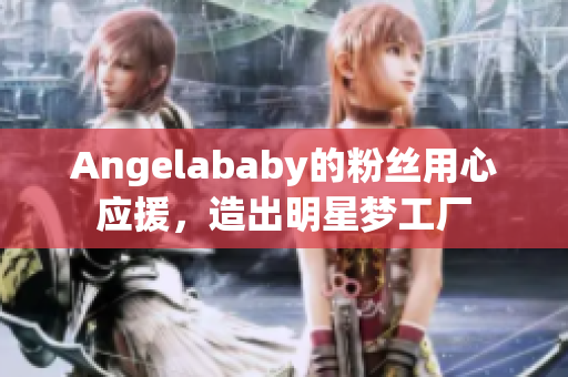 Angelababy的粉丝用心应援，造出明星梦工厂