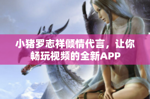小猪罗志祥倾情代言，让你畅玩视频的全新APP