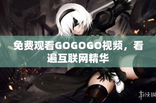 免费观看GOGOGO视频，看遍互联网精华