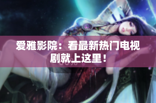 爱雅影院：看最新热门电视剧就上这里！