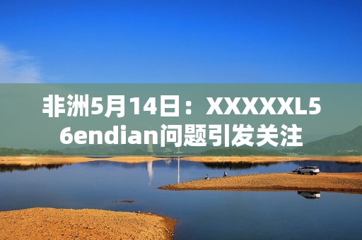 非洲5月14日：XXXXXL56endian问题引发关注