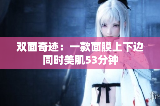 双面奇迹：一款面膜上下边同时美肌53分钟