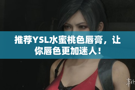推荐YSL水蜜桃色唇膏，让你唇色更加迷人！