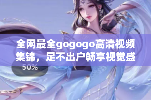 全网最全gogogo高清视频集锦，足不出户畅享视觉盛宴