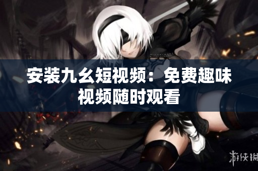 安装九幺短视频：免费趣味视频随时观看