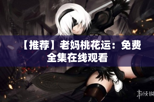 【推荐】老妈桃花运：免费全集在线观看