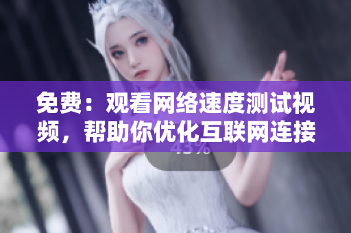 免费：观看网络速度测试视频，帮助你优化互联网连接稳定性！