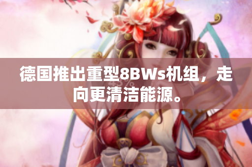 德国推出重型8BWs机组，走向更清洁能源。