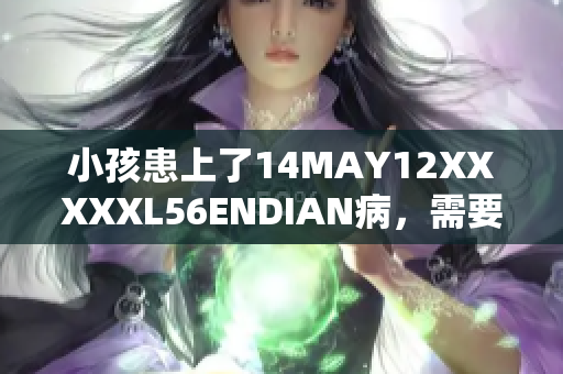 小孩患上了14MAY12XXXXXL56ENDIAN病，需要紧急治疗