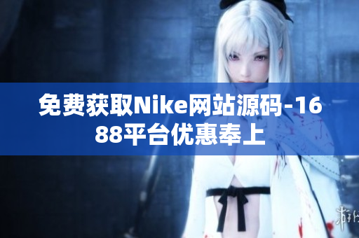 免费获取Nike网站源码-1688平台优惠奉上