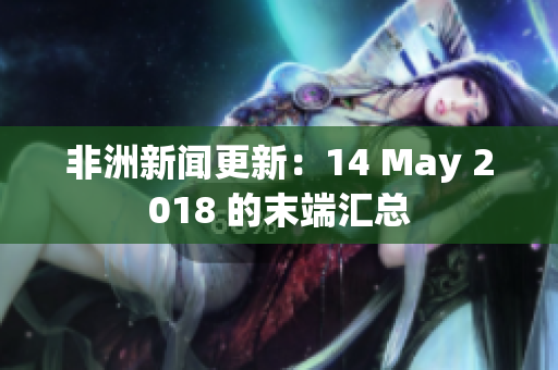 非洲新闻更新：14 May 2018 的末端汇总