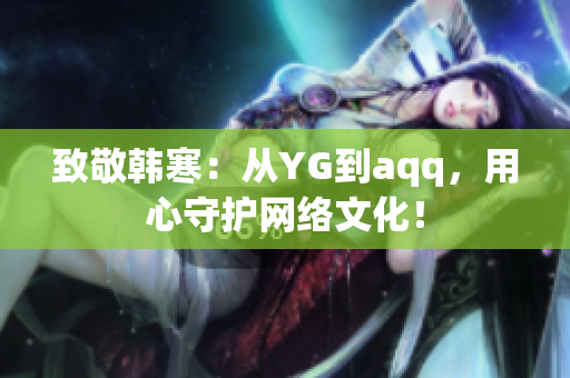 致敬韩寒：从YG到aqq，用心守护网络文化！