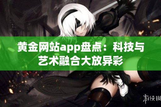 黄金网站app盘点：科技与艺术融合大放异彩