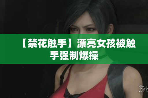 【禁花触手】漂亮女孩被触手强制爆操