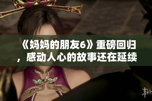 《妈妈的朋友6》重磅回归，感动人心的故事还在延续！