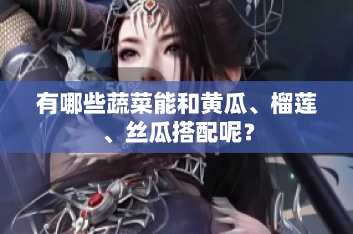 有哪些蔬菜能和黄瓜、榴莲、丝瓜搭配呢？