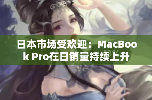 日本市场受欢迎：MacBook Pro在日销量持续上升
