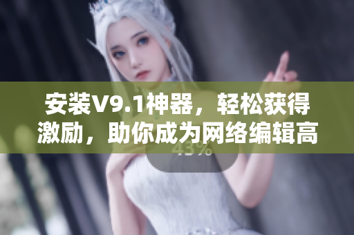 安装V9.1神器，轻松获得激励，助你成为网络编辑高手！