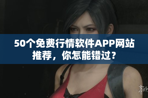 50个免费行情软件APP网站推荐，你怎能错过？