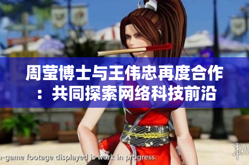 周莹博士与王伟忠再度合作：共同探索网络科技前沿