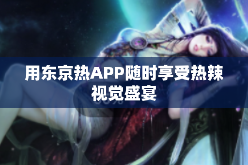 用东京热APP随时享受热辣视觉盛宴