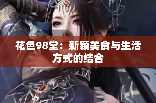 花色98堂：新颖美食与生活方式的结合