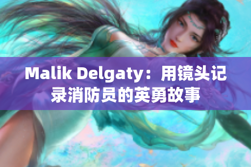 Malik Delgaty：用镜头记录消防员的英勇故事