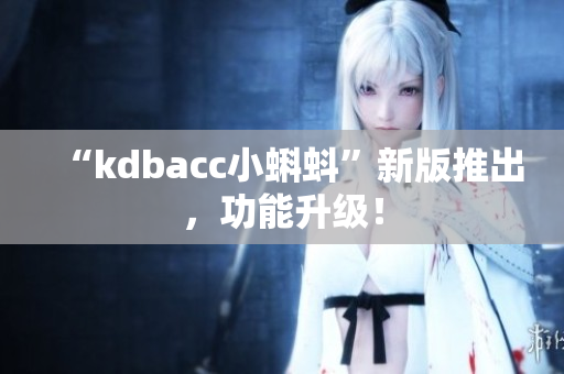 “kdbacc小蝌蚪”新版推出，功能升级！