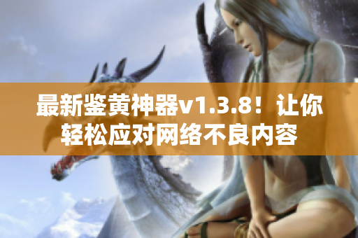 最新鉴黄神器v1.3.8！让你轻松应对网络不良内容