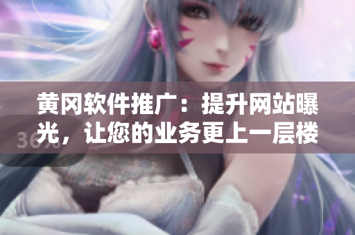 黄冈软件推广：提升网站曝光，让您的业务更上一层楼！