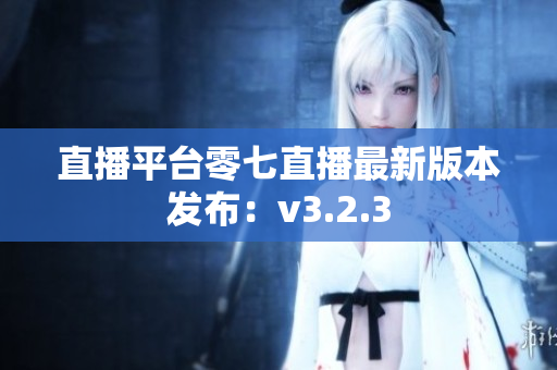 直播平台零七直播最新版本发布：v3.2.3
