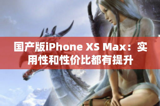 国产版iPhone XS Max：实用性和性价比都有提升