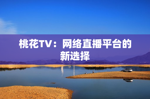 桃花TV：网络直播平台的新选择