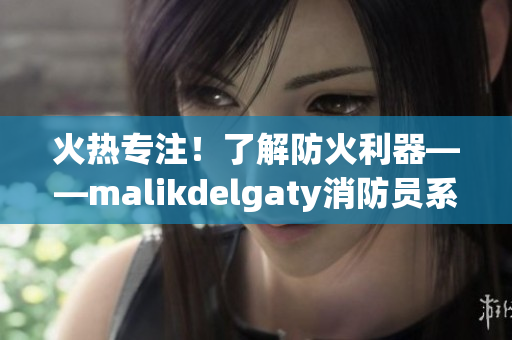 火热专注！了解防火利器——malikdelgaty消防员系列