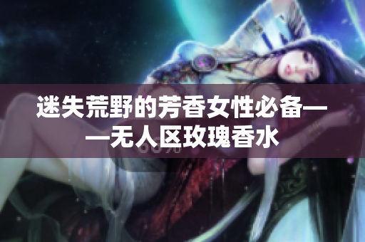 迷失荒野的芳香女性必备——无人区玫瑰香水