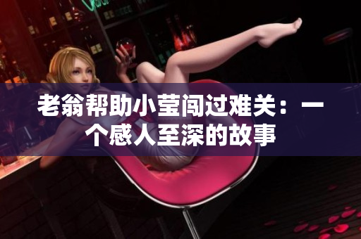 老翁帮助小莹闯过难关：一个感人至深的故事