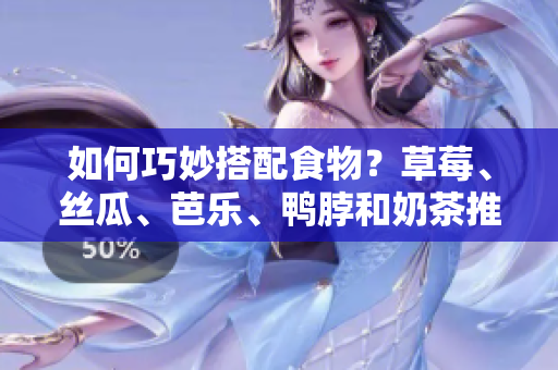 如何巧妙搭配食物？草莓、丝瓜、芭乐、鸭脖和奶茶推荐！