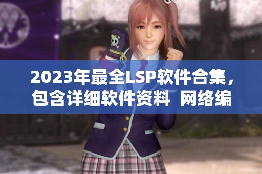 2023年最全LSP软件合集，包含详细软件资料  网络编辑专注编写