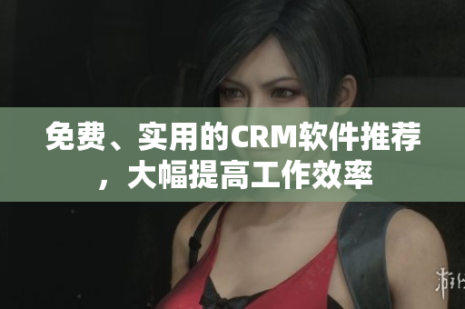 免费、实用的CRM软件推荐，大幅提高工作效率