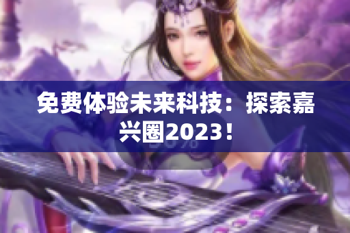 免费体验未来科技：探索嘉兴圈2023！