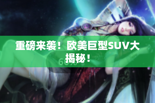 重磅来袭！欧美巨型SUV大揭秘！