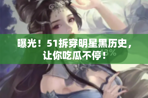 曝光！51拆穿明星黑历史，让你吃瓜不停！