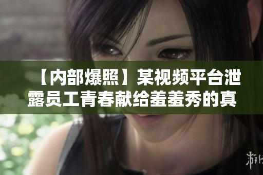 【内部爆照】某视频平台泄露员工青春献给羞羞秀的真相！