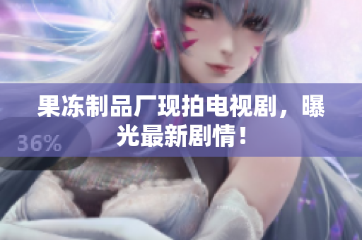 果冻制品厂现拍电视剧，曝光最新剧情！